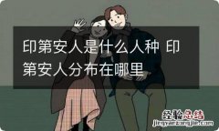 印第安人是什么人种 印第安人分布在哪里