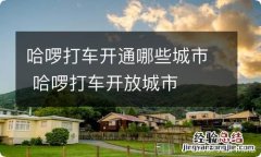 哈啰打车开通哪些城市 哈啰打车开放城市