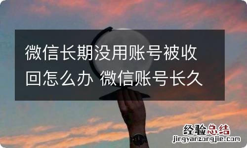 微信长期没用账号被收回怎么办 微信账号长久不用,被收回