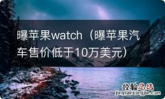 曝苹果汽车售价低于10万美元 曝苹果watch