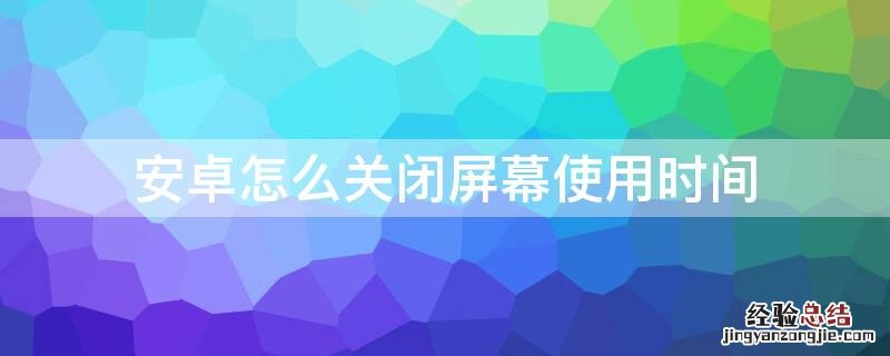 安卓怎么关闭屏幕使用时间 安卓怎么关闭屏幕使用时间限制