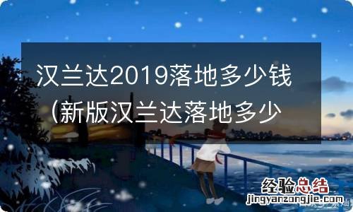 新版汉兰达落地多少钱 汉兰达2019落地多少钱