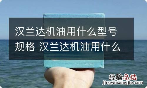 汉兰达机油用什么型号规格 汉兰达机油用什么型号规格说明书