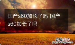 国产s60加长了吗 国产s60加长了吗