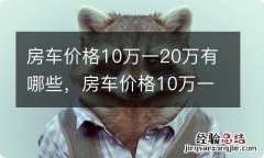 房车价格10万一20万有哪些，房车价格10万一20万哪款好