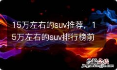 15万左右的suv推荐，15万左右的suv排行榜前十名