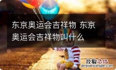 东京奥运会吉祥物 东京奥运会吉祥物叫什么