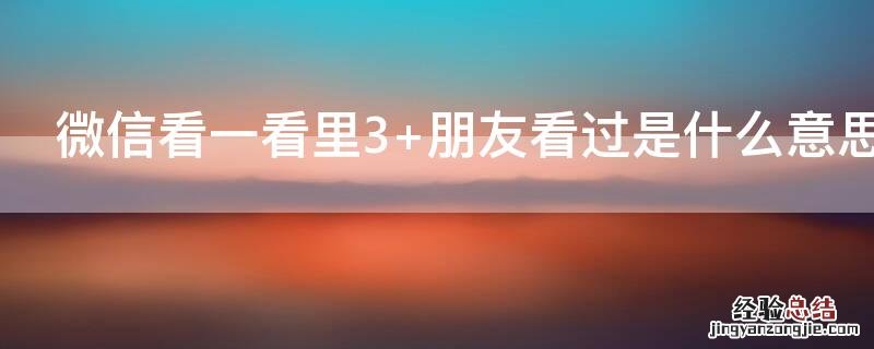 微信看一看里3+朋友看过是什么意思 微信看一看3+朋友看过都有谁