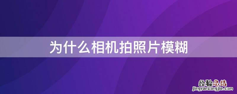 为什么相机拍照片模糊聚不了焦 为什么相机拍照片模糊