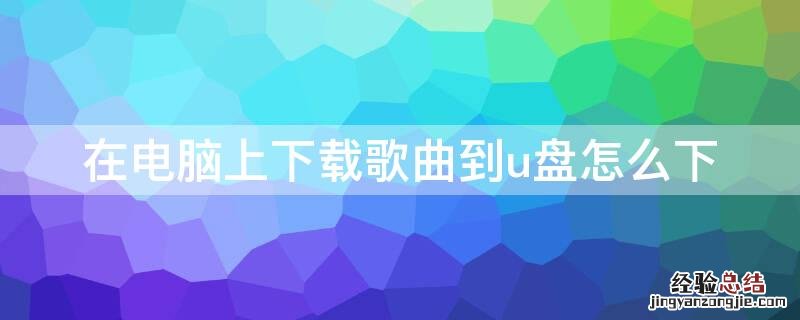 在电脑上下载歌曲到u盘怎么下载 在电脑上下载歌曲到u盘怎么下