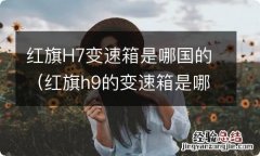 红旗h9的变速箱是哪个国家的 红旗H7变速箱是哪国的