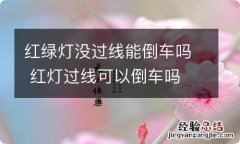 红绿灯没过线能倒车吗 红灯过线可以倒车吗