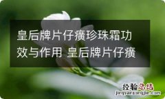 皇后牌片仔癀珍珠霜功效与作用 皇后牌片仔癀珍珠霜有什么功效