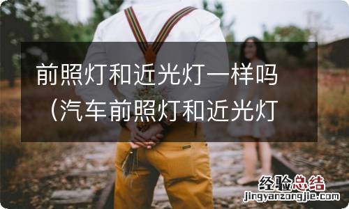 汽车前照灯和近光灯一样吗 前照灯和近光灯一样吗