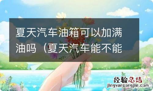 夏天汽车能不能加满油 夏天汽车油箱可以加满油吗