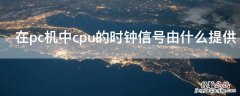 在pc机中cpu的时钟信号由什么提供 cpu中的时钟是干什么的