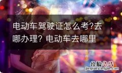 电动车驾驶证怎么考?去哪办理? 电动车去哪里考驾照