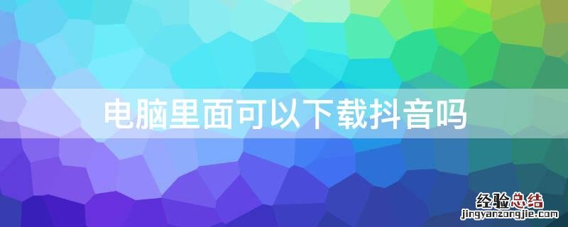 在电脑上能下载抖音吗 电脑里面可以下载抖音吗