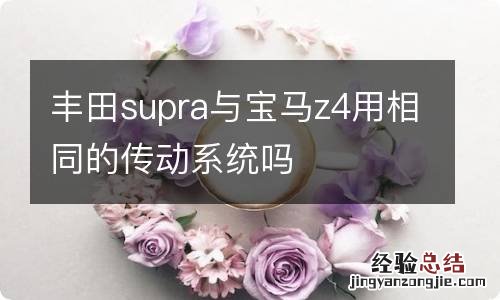 丰田supra与宝马z4用相同的传动系统吗