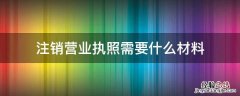 注销营业执照需要什么材料