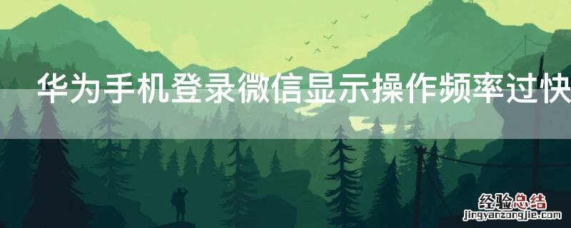 华为手机登微信显示操作频繁 华为手机登录微信显示操作频率过快