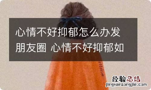 心情不好抑郁怎么办发朋友圈 心情不好抑郁如何发朋友圈