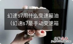 幻速s7是手动变速箱油 幻速s7用什么变速箱油