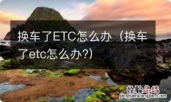 换车了etc怎么办? 换车了ETC怎么办