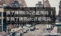 车换了牌照etc还能用吗 换了牌照ETC还能用吗