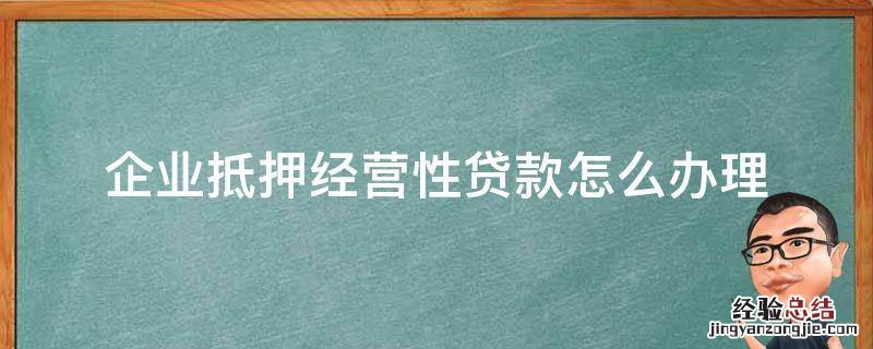 企业抵押经营性贷款怎么办理