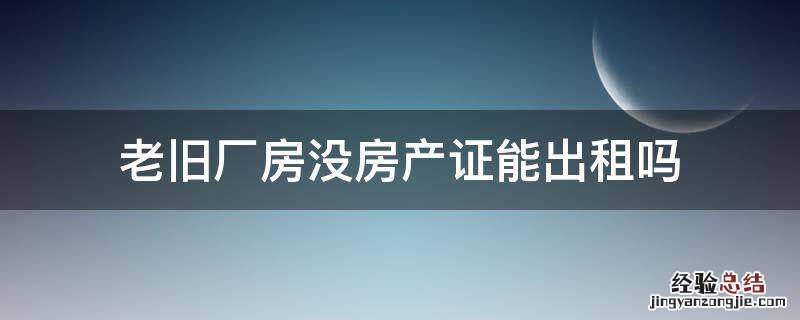 老旧厂房没房产证能出租吗