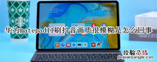 华为matepad11刷抖音画质很模糊是怎么回事