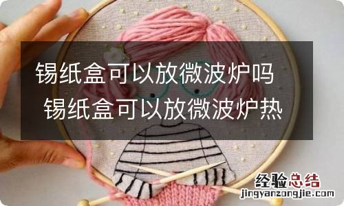 锡纸盒可以放微波炉吗 锡纸盒可以放微波炉热饭吗