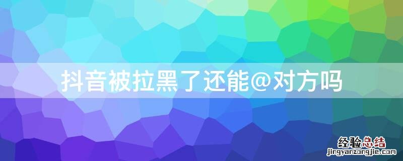 抖音被拉黑了还能@对方吗