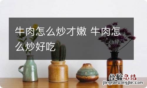 牛肉怎么炒才嫩 牛肉怎么炒好吃