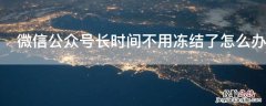 微信公众号多久不登陆会冻结 微信公众号长时间不用冻结了怎么办