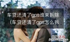 车贷还清了gps怎么拆除 车贷还清了gps谁来拆除