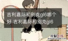 吉利嘉际和别克gl6哪个好 吉利嘉际和别克gl6哪个好呢?