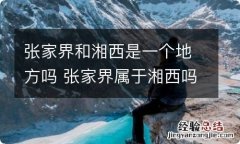 张家界和湘西是一个地方吗 张家界属于湘西吗