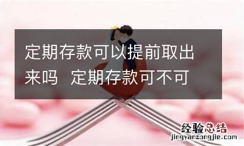 定期存款可以提前取出来吗定期存款可不可以提前取出来