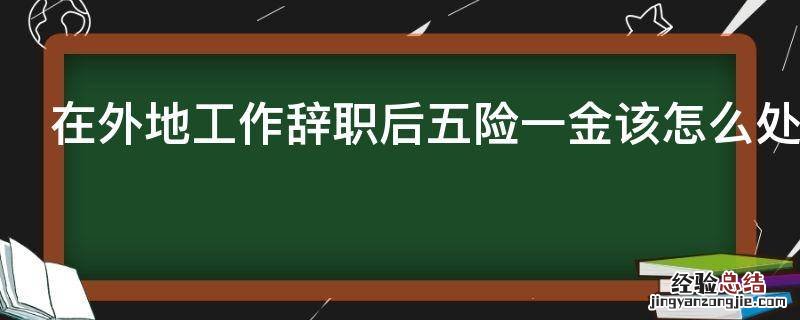 在外地工作辞职后五险一金该怎么处理