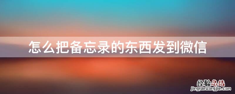 怎么把备忘录发给微信 怎么把备忘录的东西发到微信