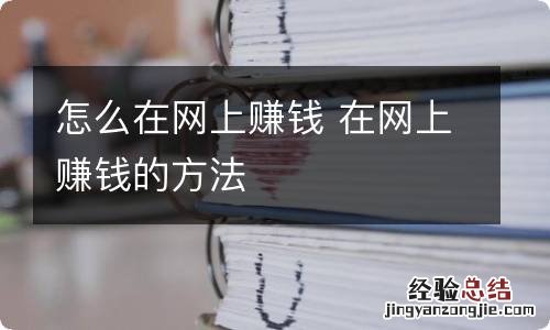 怎么在网上赚钱 在网上赚钱的方法