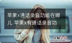 苹果x通话录音功能在哪儿 苹果x有通话录音功能吗