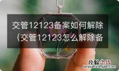 交管12123怎么解除备案 交管12123备案如何解除