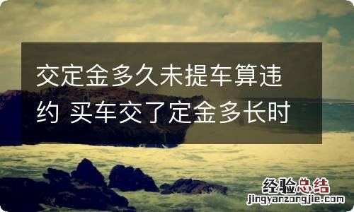 交定金多久未提车算违约 买车交了定金多长时间不提车算违约