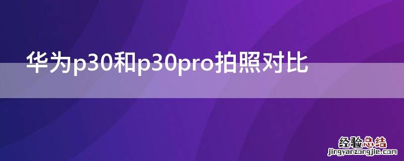 华为p30和p30pro哪个像素更好 华为p30和p30pro拍照对比