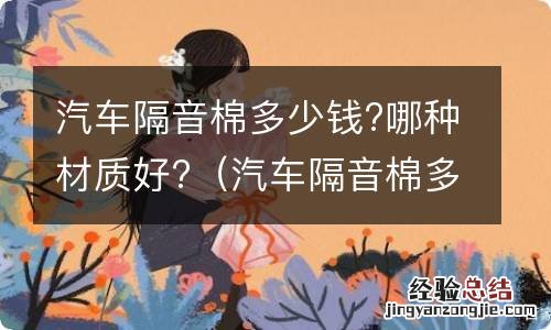 汽车隔音棉多少钱?哪种材质好些 汽车隔音棉多少钱?哪种材质好?