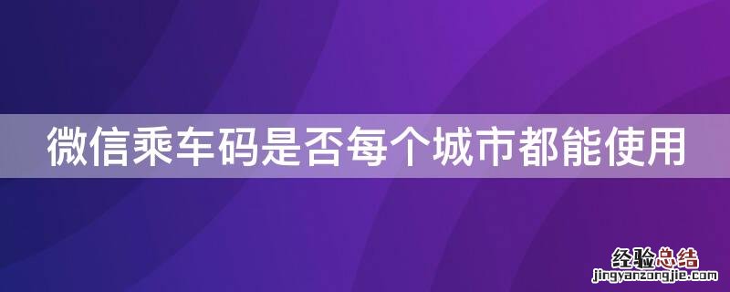微信乘车码可以在任何城市用吗 微信乘车码是否每个城市都能使用
