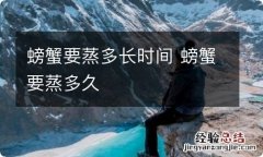 螃蟹要蒸多长时间 螃蟹要蒸多久